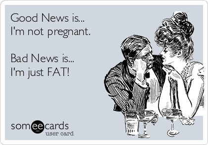 good-news-is-im-not-pregnant-bad-news-is-im-just-fat-76bb5